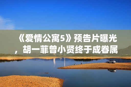 《爱情公寓5》预告片曝光，胡一菲曾小贤终于成眷属！(爱情公寓5在线观看免费高清完整版)