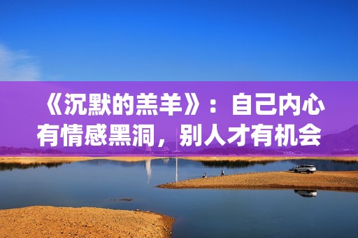 《沉默的羔羊》:自己内心有情感黑洞,别人才有机会趁虚而入(沉默的羔羊在线观看免费高清) 《沉默的羔羊》:自己内心有情感黑洞,别人才有机会趁虚而入(沉默的羔羊在线观看免费高清)