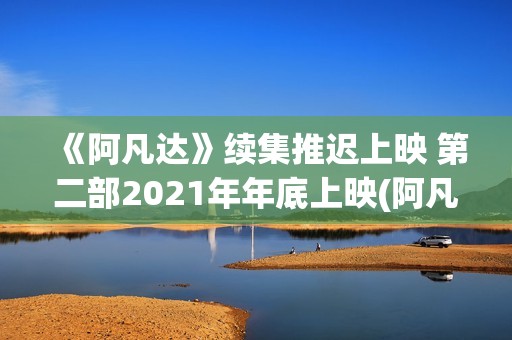 《阿凡达》续集推迟上映 第二部2021年年底上映(阿凡达续集什么时候上映)