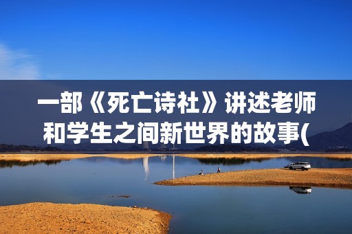 一部《死亡诗社》讲述老师和学生之间新世界的故事(死亡诗社讲了什么故事)