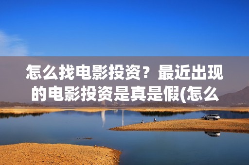 怎么找电影投资？最近出现的电影投资是真是假(怎么找电影投资公司)
