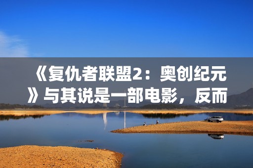 《复仇者联盟2：奥创纪元》与其说是一部电影，反而更像是一份答卷(复仇者联盟2免费完整版在线观看)