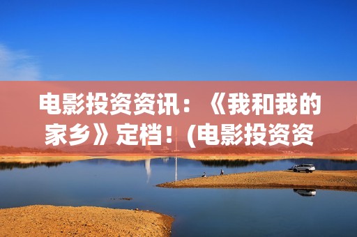 电影投资资讯：《我和我的家乡》定档！(电影投资资讯app)