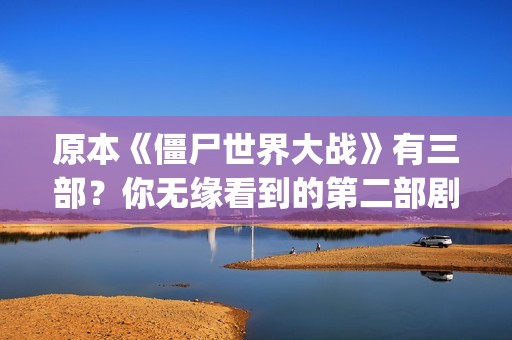 原本《僵尸世界大战》有三部？你无缘看到的第二部剧情可能是这样(播放僵尸世界连续剧)