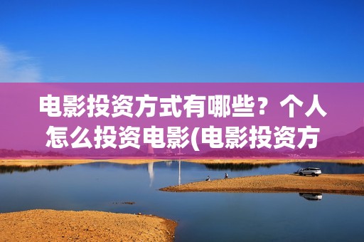 电影投资方式有哪些？个人怎么投资电影(电影投资方式有哪几种)