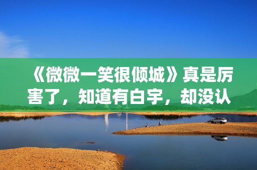 《微微一笑很倾城》真是厉害了，知道有白宇，却没认出李现！(微微一笑很倾城全集免费观看超清)