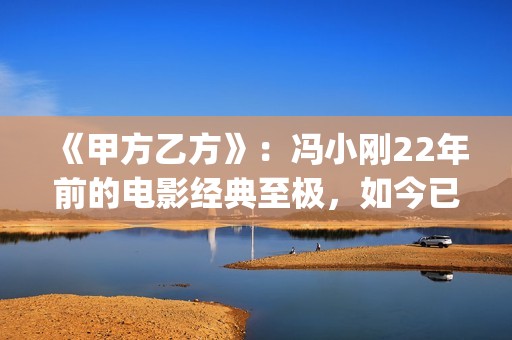 《甲方乙方》：冯小刚22年前的电影经典至极，如今已拍不出来(甲方乙方演员表名单大全)