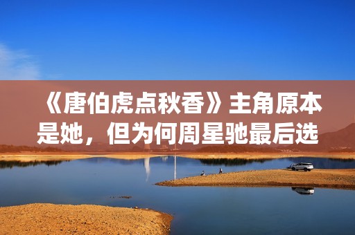 《唐伯虎点秋香》主角原本是她，但为何周星驰最后选巩俐做女一号(唐伯虎点秋香演员阵容)