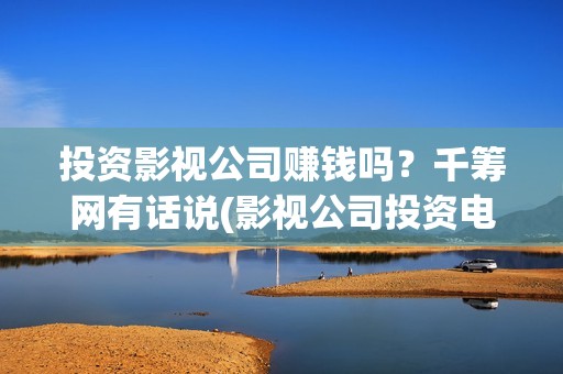 投资影视公司赚钱吗？千筹网有话说(影视公司投资电影)
