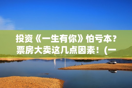投资《一生有你》怕亏本?票房大卖这几点因素!(一生有你创作者) 投资《一生有你》怕亏本?票房大卖这几点因素!(一生有你创作者)