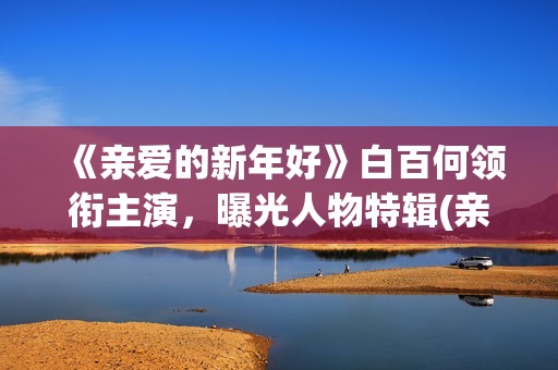 《亲爱的新年好》白百何领衔主演，曝光人物特辑(亲爱的新年好电影简介)