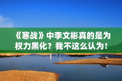 《寒战》中李文彬真的是为权力黑化？我不这么认为！(寒战李文彬为什么交出指挥)
