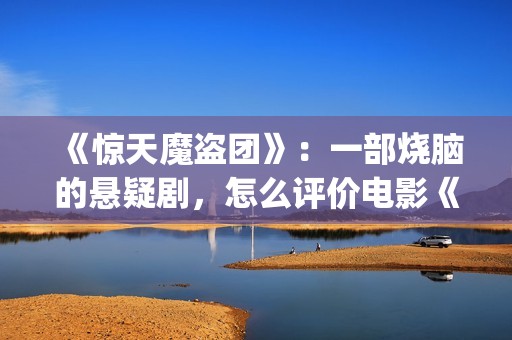 《惊天魔盗团》：一部烧脑的悬疑剧，怎么评价电影《惊天魔盗团》?(惊天魔盗团1)