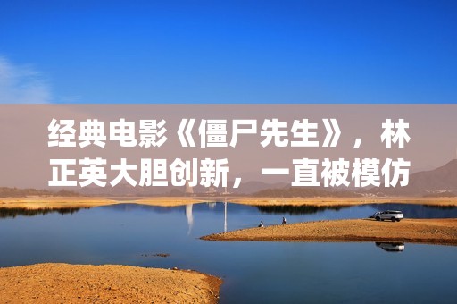 经典电影《僵尸先生》，林正英大胆创新，一直被模仿但从未被超越(僵尸电影原版)
