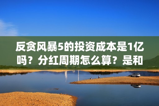 反贪风暴5的投资成本是1亿吗？分红周期怎么算？是和出品公司直签吗？(反贪风暴5能投吗)