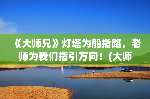 《大师兄》灯塔为船指路，老师为我们指引方向！(大师兄他剧本到底是什么)