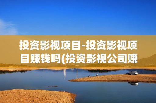 投资影视项目-投资影视项目赚钱吗(投资影视公司赚钱吗)