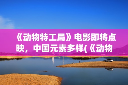 《动物特工局》电影即将点映,中国元素多样(《动物特工局》英语版) 《动物特工局》电影即将点映,中国元素多样(《动物特工局》英语版)