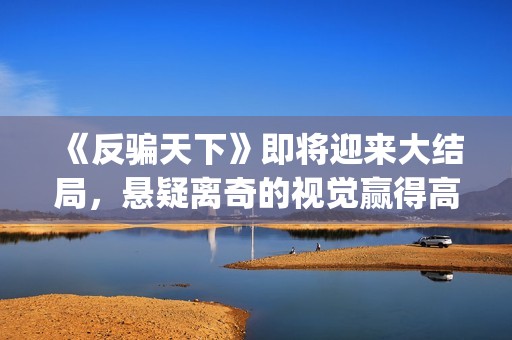 《反骗天下》即将迎来大结局,悬疑离奇的视觉赢得高口碑(反骗天下是什么小说改编的) 《反骗天下》即将迎来大结局,悬疑离奇的视觉赢得高口碑(反骗天下是什么小说改编的)
