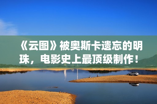 《云图》被奥斯卡遗忘的明珠，电影史上最顶级制作！(云图讲什么)