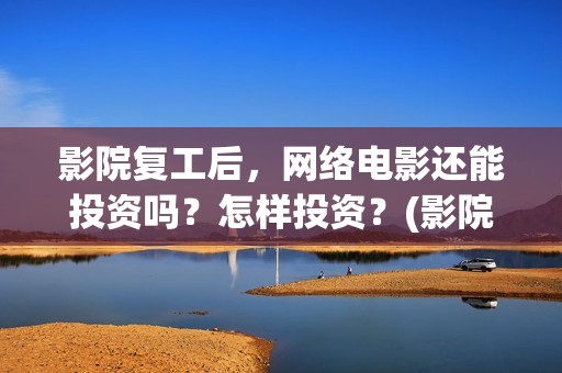 影院复工后，网络电影还能投资吗？怎样投资？(影院复工后,网上能看吗)