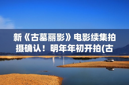 新《古墓丽影》电影续集拍摄确认!明年年初开拍(古墓丽影 新作) 新《古墓丽影》电影续集拍摄确认!明年年初开拍(古墓丽影 新作)