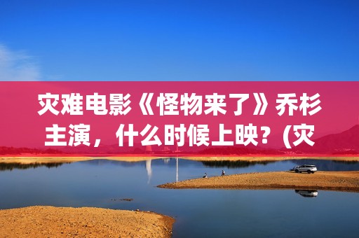 灾难电影《怪物来了》乔杉主演，什么时候上映？(灾难电影《怪物》在线看)