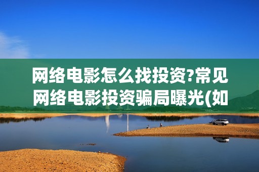 网络电影怎么找投资?常见网络电影投资骗局曝光(如何看网络电影)