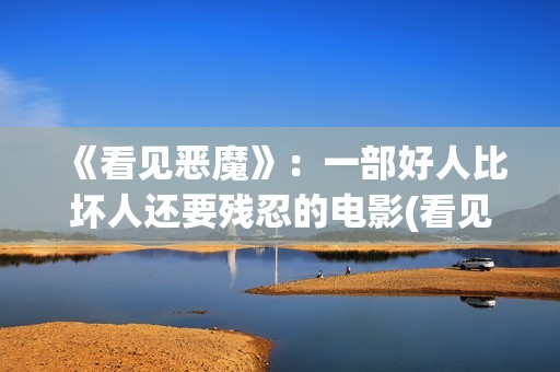 《看见恶魔》：一部好人比坏人还要残忍的电影(看见恶魔未删除完整版)