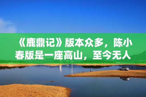 《鹿鼎记》版本众多，陈小春版是一座高山，至今无人超越(鹿鼎记版本先后顺序)