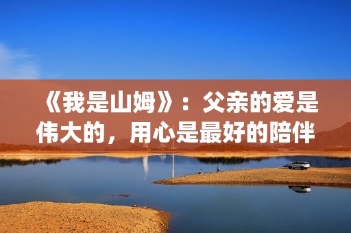 《我是山姆》：父亲的爱是伟大的，用心是最好的陪伴(我是山姆演员表)