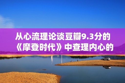 从心流理论谈豆瓣9.3分的《摩登时代》中查理内心的幸福感变化(心流理论的原则)