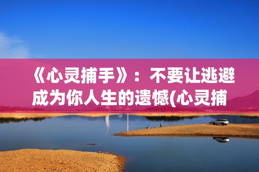 《心灵捕手》：不要让逃避成为你人生的遗憾(心灵捕手讲的什么故事)