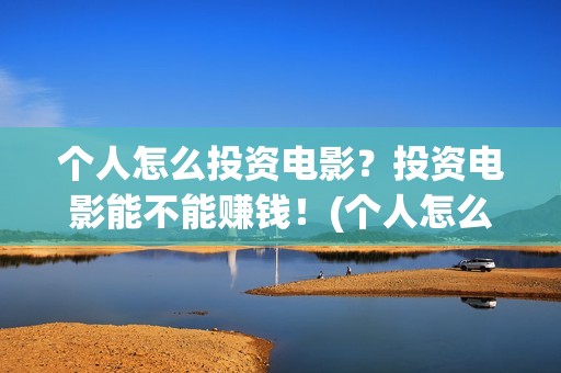 个人怎么投资电影？投资电影能不能赚钱！(个人怎么投资电视剧)