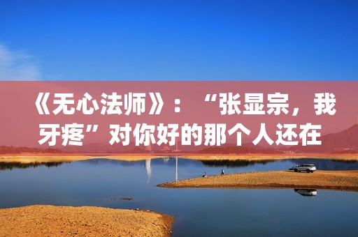 《无心法师》：“张显宗，我牙疼”对你好的那个人还在吗？(无心法师 电视剧)