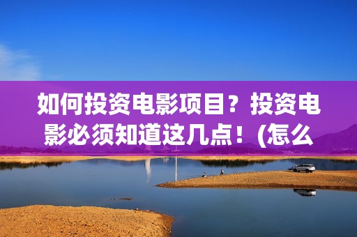 如何投资电影项目？投资电影必须知道这几点！(怎么去投资电影项目)