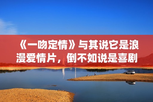 《一吻定情》与其说它是浪漫爱情片，倒不如说是喜剧片(一吻定情 戏称)