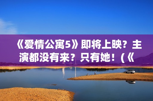 《爱情公寓5》即将上映？主演都没有来？只有她！(《爱情公寓5》电视剧)
