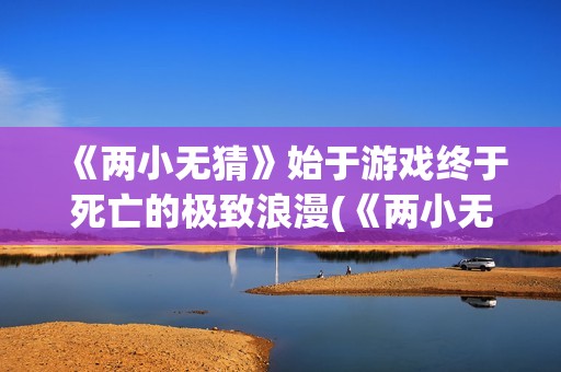 《两小无猜》始于游戏终于死亡的极致浪漫(《两小无猜》始祖是谁)