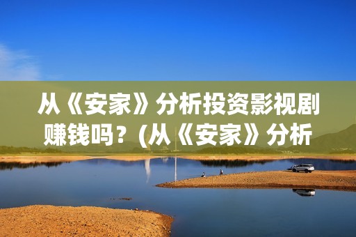 从《安家》分析投资影视剧赚钱吗？(从《安家》分析人物形象)
