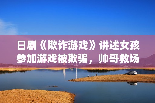 日剧《欺诈游戏》讲述女孩参加游戏被欺骗，帅哥救场的故事(日剧欺诈游戏一)