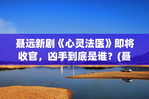 聂远新剧《心灵法医》即将收官，凶手到底是谁？(聂远新的电视剧)