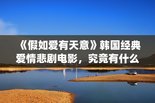 《假如爱有天意》韩国经典爱情悲剧电影，究竟有什么魔力？(假如爱有天意 电影)