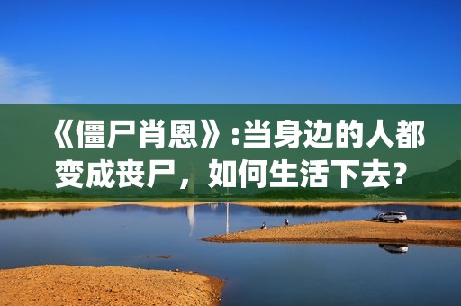 《僵尸肖恩》:当身边的人都变成丧尸,如何生活下去?(僵尸肖恩国语免费观看) 《僵尸肖恩》:当身边的人都变成丧尸,如何生活下去?(僵尸肖恩国语免费观看)
