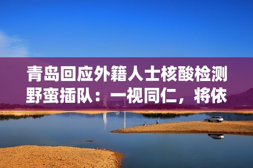 青岛回应外籍人士核酸检测野蛮插队:一视同仁,将依法处置(青岛对外来人员的规定) 青岛回应外籍人士核酸检测野蛮插队:一视同仁,将依法处置(青岛对外来人员的规定)