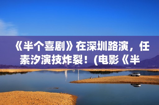 《半个喜剧》在深圳路演，任素汐演技炸裂！(电影《半个喜剧》)