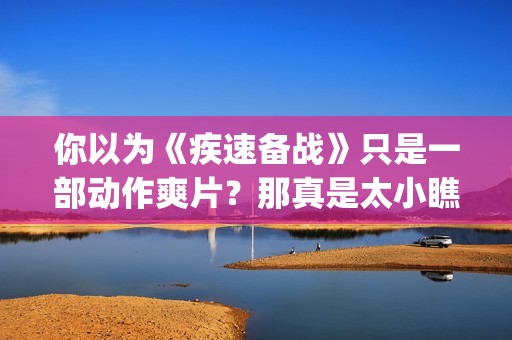 你以为《疾速备战》只是一部动作爽片？那真是太小瞧它了(疾速备战故事简介)