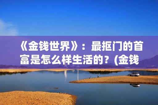 《金钱世界》：最抠门的首富是怎么样生活的？(金钱世界TXT下载)