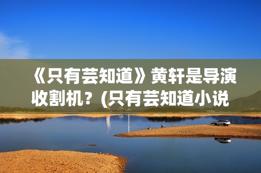 《只有芸知道》黄轩是导演收割机？(只有芸知道小说)