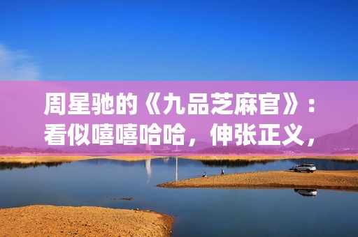 周星驰的《九品芝麻官》：看似嘻嘻哈哈，伸张正义，实则悲剧收场(周星驰的九品芝麻官)